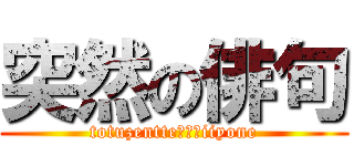 突然の俳句 (totuzentte・・・iiyone)