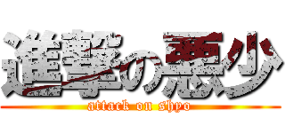 進撃の悪少 (attack on shyo)
