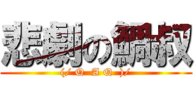 悲劇の鯛叔 ((/ Q  A Q  )/)