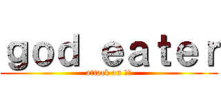 ｇｏｄ ｅａｔｅｒ (attack on 荒神)