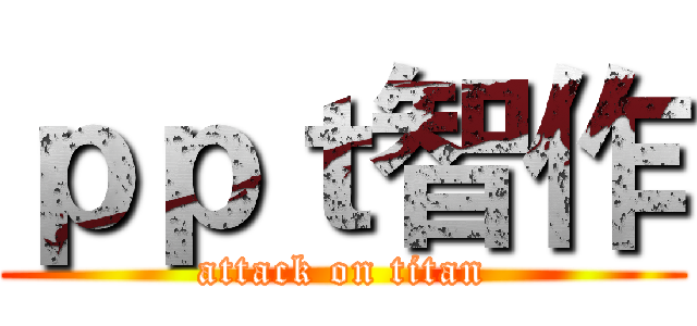 ｐｐｔ智作 (attack on titan)
