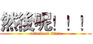 然後呢！！！ (attack on titan)