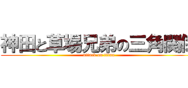 神田と草場兄弟の三角関係 (attack on titan)