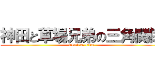 神田と草場兄弟の三角関係 (attack on titan)