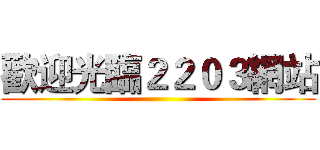 歡迎光臨２２０３網站 ()
