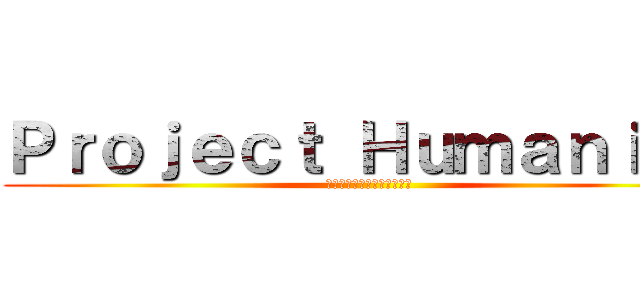 Ｐｒｏｊｅｃｔ Ｈｕｍａｎｉｔｙ ( プロジェクトヒューマニティ)