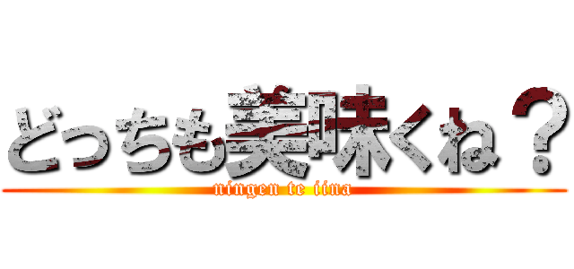 どっちも美味くね？ (ningen te iina)