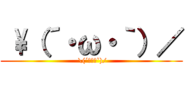  \\（´・ω・｀）／ ( \\(´･ω･`)/)