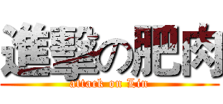 進擊の肥肉 (attack on Lin)