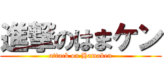 進撃のはまケン (attack on Hamaken)