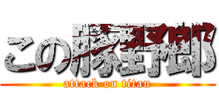 この豚野郎 (attack on titan)