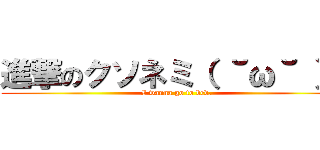 進撃のクソネミ（ ˘ω˘ ）  (I wanna go to bed.)
