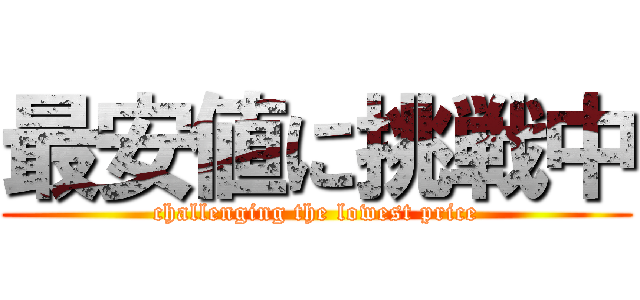 最安値に挑戦中 (challenging the lowest price)