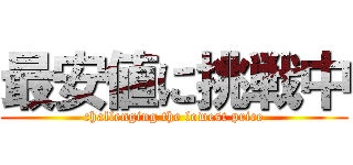 最安値に挑戦中 (challenging the lowest price)