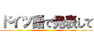ドイツ語で発表して ()