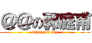 ＠＠の郭庭甫 (what you say)