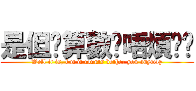 是但啦算數啦唔煩你啦 (Well it is, but it counts bother you anyway)