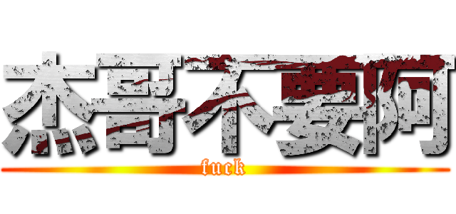 杰哥不要阿 (fuck)