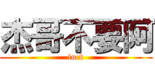 杰哥不要阿 (fuck)