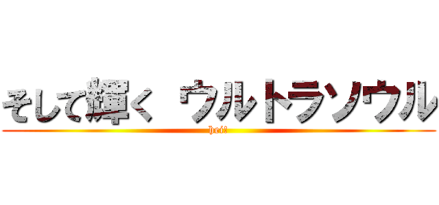 そして輝く ウルトラソウル (hei!)