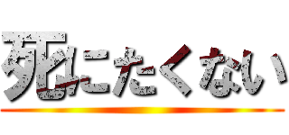 死にたくない ()