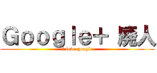 Ｇｏｏｇｌｅ＋ 廃人 (i love google)