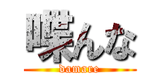 喋んな (damare)
