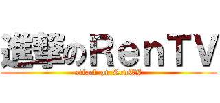 進撃のＲｅｎＴＶ (attack on RenTV)