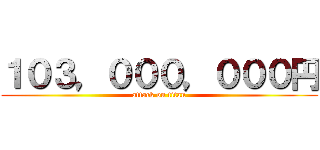 １０３，０００，０００円 (attack on titan)