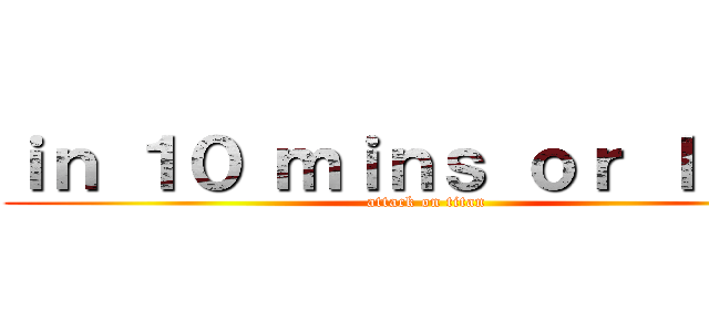ｉｎ １０ ｍｉｎｓ ｏｒ ｌｅｓｓ (attack on titan)