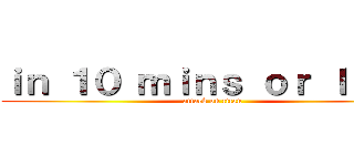 ｉｎ １０ ｍｉｎｓ ｏｒ ｌｅｓｓ (attack on titan)