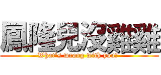 鳳隆兒沒雞雞 (What's wrong with you? )