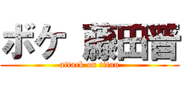 ボケ 藤田晋 (attack on titan)