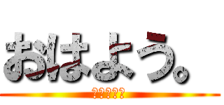 おはよう。 (しにたいお)