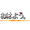 おはよう。 (しにたいお)