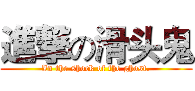 進撃の滑头鬼 (In the shock of the ghost.)