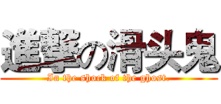 進撃の滑头鬼 (In the shock of the ghost.)