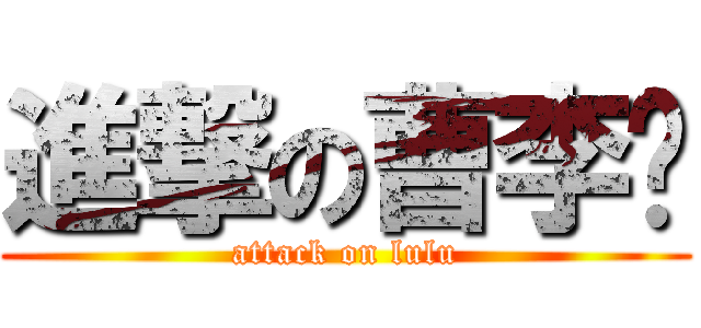 進撃の曹李璐 (attack on lulu)