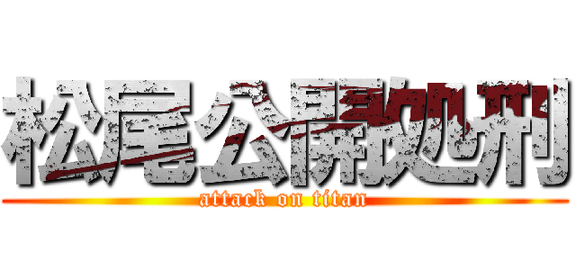 松尾公開処刑 (attack on titan)