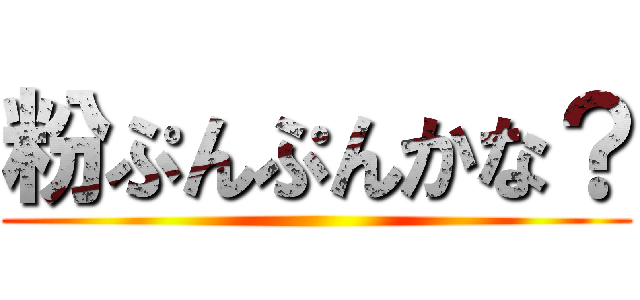 粉ぷんぷんかな？ ()