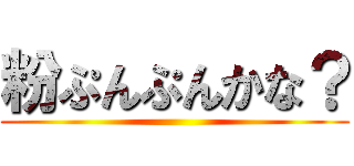 粉ぷんぷんかな？ ()