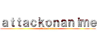 ａｔｔａｃｋｏｎａｎｉｍｅ (attack on anime)