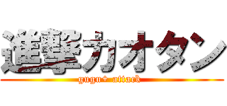 進撃カオタン (gugu+ attack )
