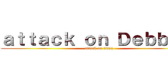 ａｔｔａｃｋ ｏｎ Ｄｅｂｂｉｅ  (attack on titan)