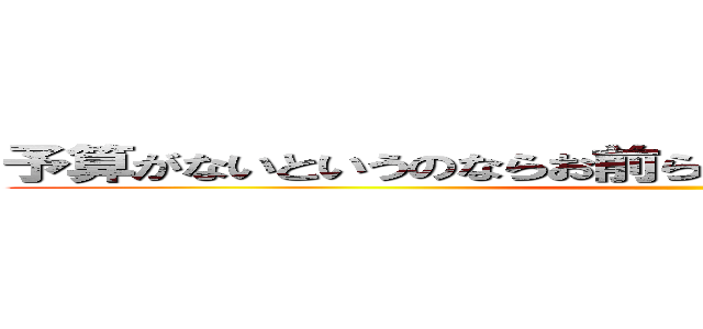 予算がないというのならお前らの給与を削って予算に回せ ()