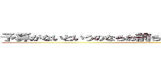 予算がないというのならお前らの給与を削って予算に回せ ()