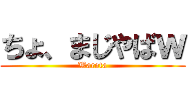 ちょ、まじやばｗ (Warota)