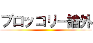 ブロッコリー論外 ()