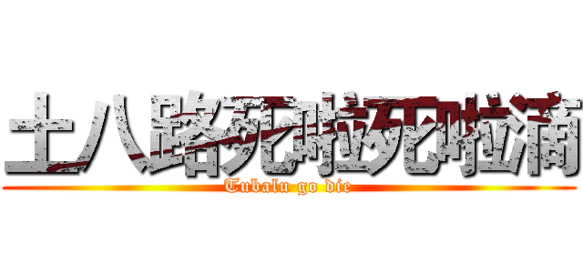 土八路死啦死啦滴 (Tubalu go die)
