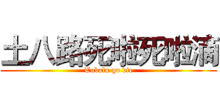 土八路死啦死啦滴 (Tubalu go die)